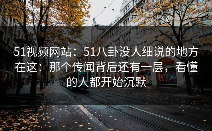 51视频网站:51八卦没人细说的地方在这:那个传闻背后还有一层,看懂的人都开始沉默 51视频网站:51八卦没人细说的地方在这:那个传闻背后还有一层,看懂的人都开始沉默