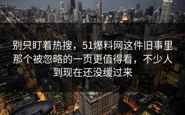 别只盯着热搜,51爆料网这件旧事里那个被忽略的一页更值得看,不少人到现在还没缓过来 别只盯着热搜,51爆料网这件旧事里那个被忽略的一页更值得看,不少人到现在还没缓过来