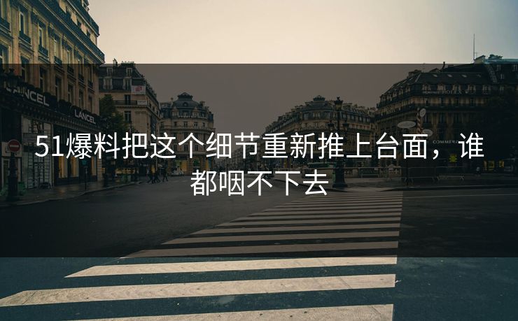 51爆料把这个细节重新推上台面,谁都咽不下去 51爆料把这个细节重新推上台面,谁都咽不下去