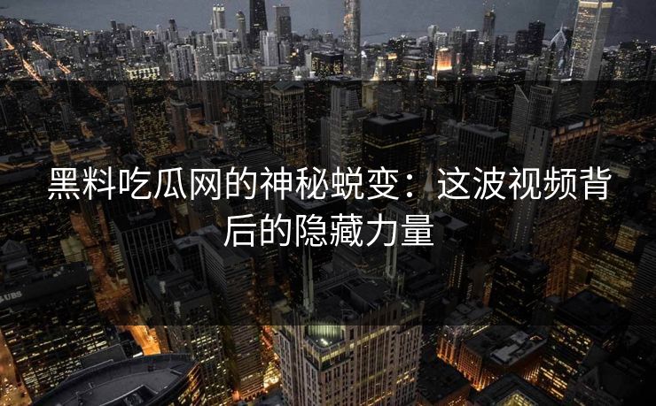 黑料吃瓜网的神秘蜕变：这波视频背后的隐藏力量