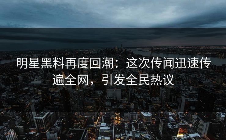 明星黑料再度回潮：这次传闻迅速传遍全网，引发全民热议