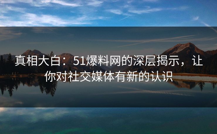 真相大白:51爆料网的深层揭示,让你对社交媒体有新的认识 真相大白:51爆料网的深层揭示,让你对社交媒体有新的认识