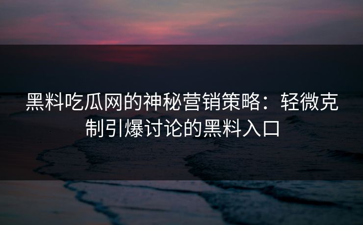 黑料吃瓜网的神秘营销策略：轻微克制引爆讨论的黑料入口
