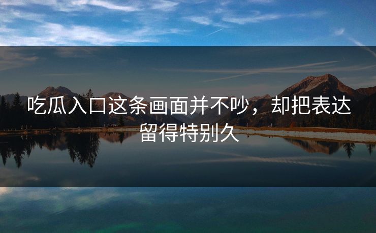 吃瓜入口这条画面并不吵，却把表达留得特别久