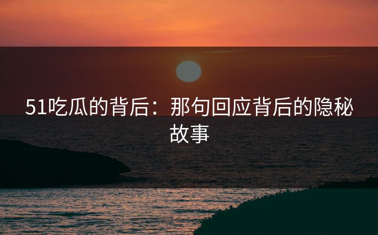 51吃瓜的背后：那句回应背后的隐秘故事