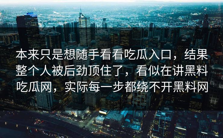 本来只是想随手看看吃瓜入口，结果整个人被后劲顶住了，看似在讲黑料吃瓜网，实际每一步都绕不开黑料网