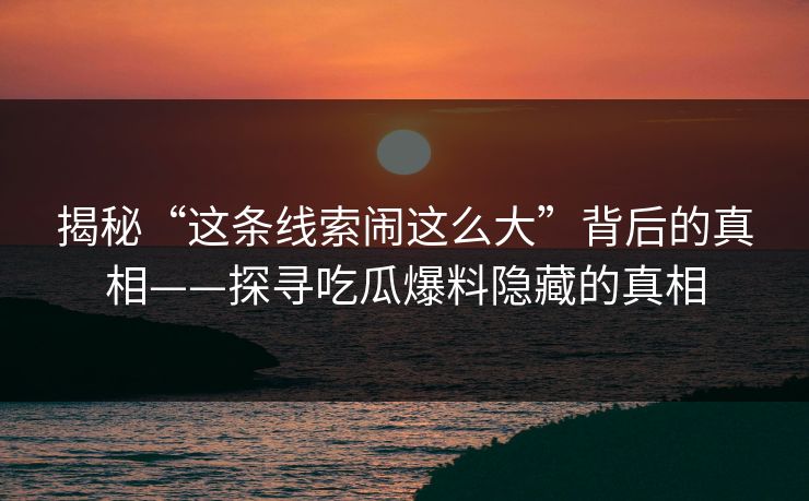 揭秘“这条线索闹这么大”背后的真相——探寻吃瓜爆料隐藏的真相