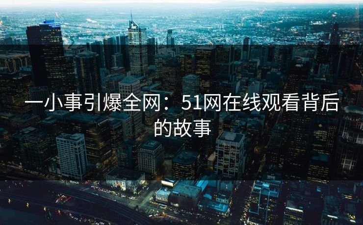 一小事引爆全网：51网在线观看背后的故事