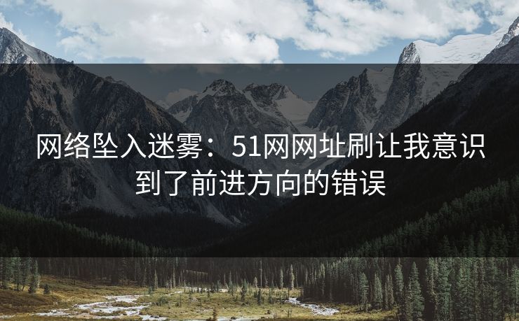网络坠入迷雾:51网网址刷让我意识到了前进方向的错误 网络坠入迷雾:51网网址刷让我意识到了前进方向的错误