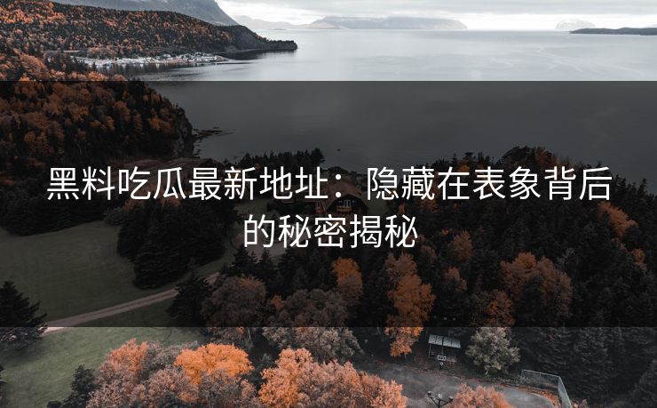 黑料吃瓜最新地址：隐藏在表象背后的秘密揭秘