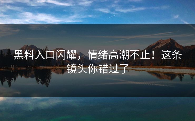 黑料入口闪耀,情绪高潮不止!这条镜头你错过了 黑料入口闪耀,情绪高潮不止!这条镜头你错过了