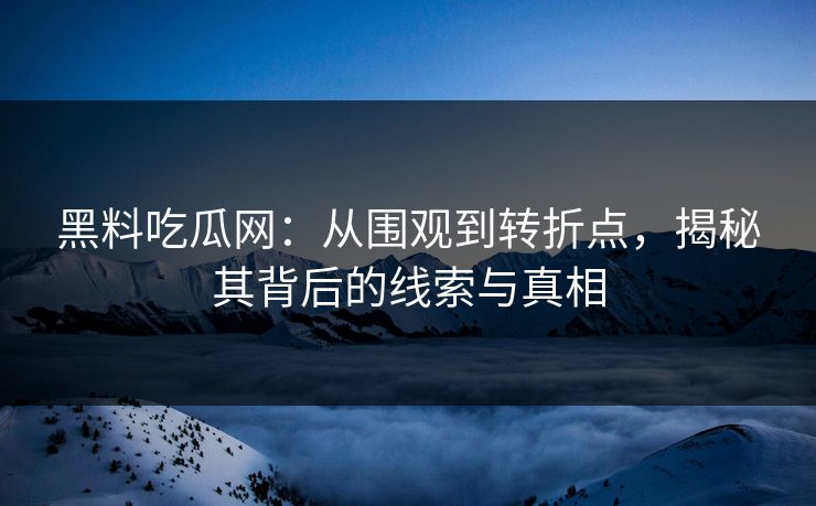 黑料吃瓜网:从围观到转折点,揭秘其背后的线索与真相 黑料吃瓜网:从围观到转折点,揭秘其背后的线索与真相