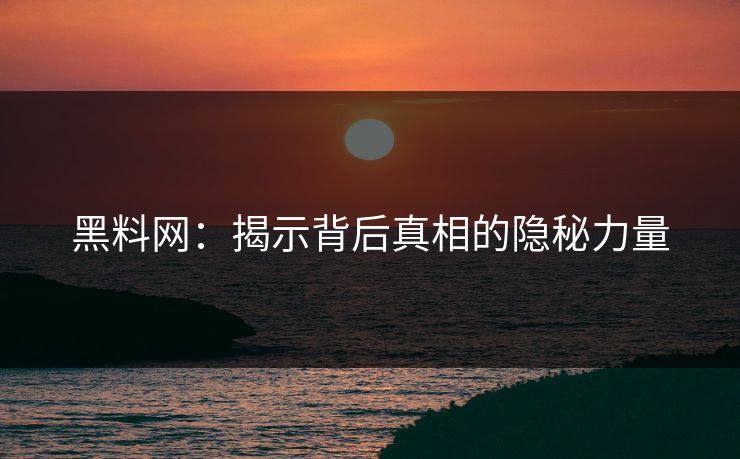 黑料网：揭示背后真相的隐秘力量