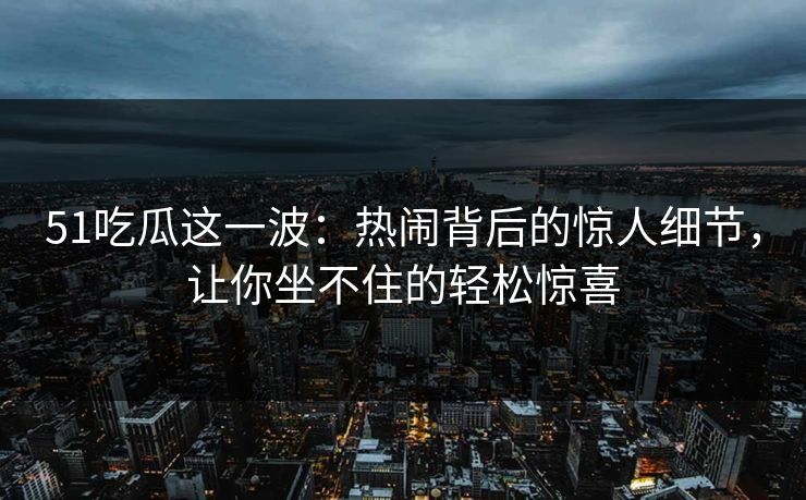51吃瓜这一波：热闹背后的惊人细节，让你坐不住的轻松惊喜