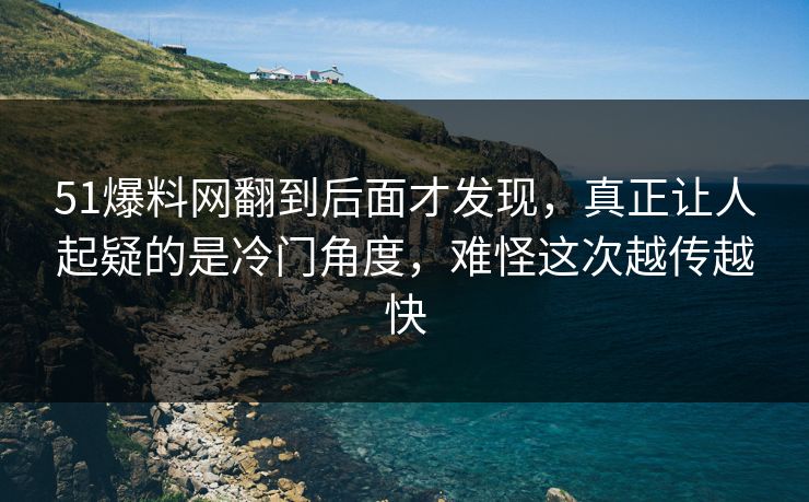 51爆料网翻到后面才发现，真正让人起疑的是冷门角度，难怪这次越传越快