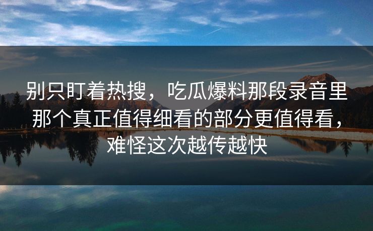 别只盯着热搜,吃瓜爆料那段录音里那个真正值得细看的部分更值得看,难怪这次越传越快 别只盯着热搜,吃瓜爆料那段录音里那个真正值得细看的部分更值得看,难怪这次越传越快