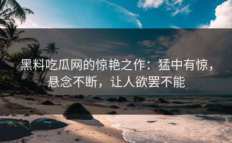 黑料吃瓜网的惊艳之作:猛中有惊,悬念不断,让人欲罢不能 黑料吃瓜网的惊艳之作:猛中有惊,悬念不断,让人欲罢不能