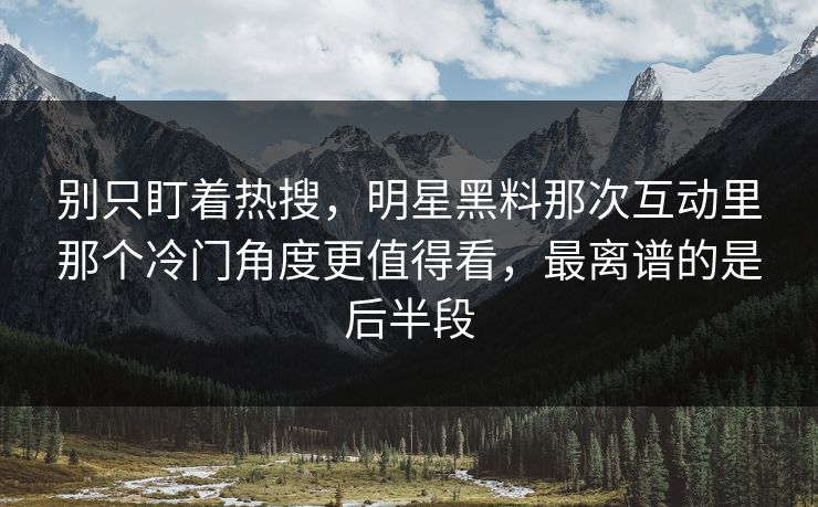 别只盯着热搜,明星黑料那次互动里那个冷门角度更值得看,最离谱的是后半段 别只盯着热搜,明星黑料那次互动里那个冷门角度更值得看,最离谱的是后半段