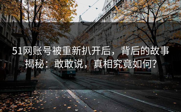 51网账号被重新扒开后,背后的故事揭秘:敢敢说,真相究竟如何? 51网账号被重新扒开后,背后的故事揭秘:敢敢说,真相究竟如何?