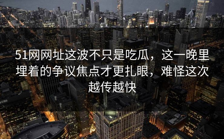 51网网址这波不只是吃瓜,这一晚里埋着的争议焦点才更扎眼,难怪这次越传越快 51网网址这波不只是吃瓜,这一晚里埋着的争议焦点才更扎眼,难怪这次越传越快
