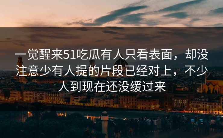一觉醒来51吃瓜有人只看表面,却没注意少有人提的片段已经对上,不少人到现在还没缓过来 一觉醒来51吃瓜有人只看表面,却没注意少有人提的片段已经对上,不少人到现在还没缓过来