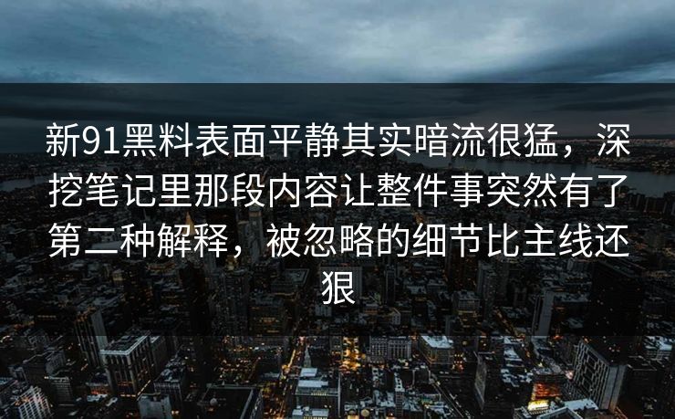 新91黑料表面平静其实暗流很猛,深挖笔记里那段内容让整件事突然有了第二种解释,被忽略的细节比主线还狠 新91黑料表面平静其实暗流很猛,深挖笔记里那段内容让整件事突然有了第二种解释,被忽略的细节比主线还狠