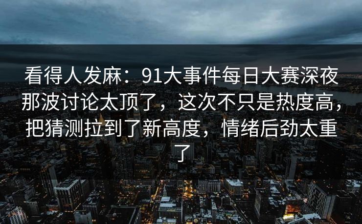 看得人发麻:91大事件每日大赛深夜那波讨论太顶了,这次不只是热度高,把猜测拉到了新高度,情绪后劲太重了 看得人发麻:91大事件每日大赛深夜那波讨论太顶了,这次不只是热度高,把猜测拉到了新高度,情绪后劲太重了