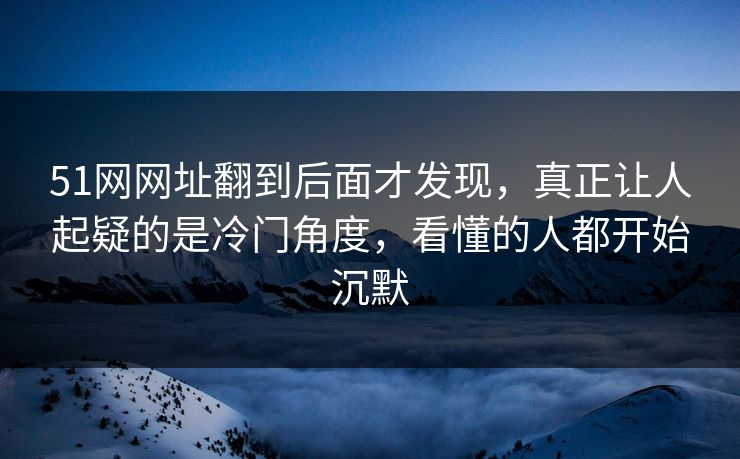 51网网址翻到后面才发现,真正让人起疑的是冷门角度,看懂的人都开始沉默 51网网址翻到后面才发现,真正让人起疑的是冷门角度,看懂的人都开始沉默
