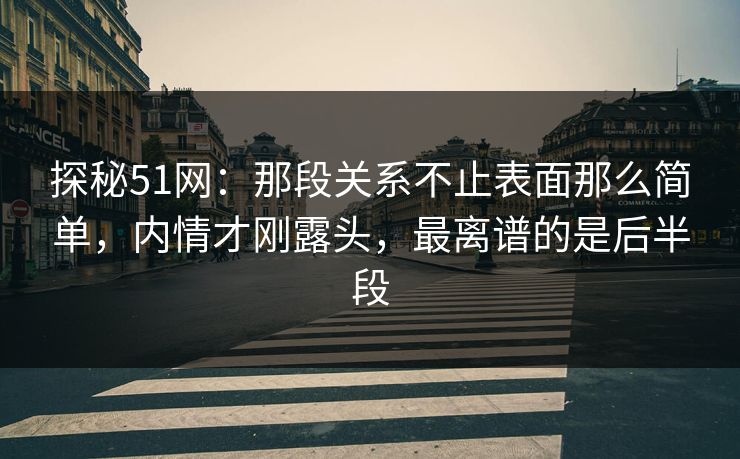 探秘51网:那段关系不止表面那么简单,内情才刚露头,最离谱的是后半段 探秘51网:那段关系不止表面那么简单,内情才刚露头,最离谱的是后半段