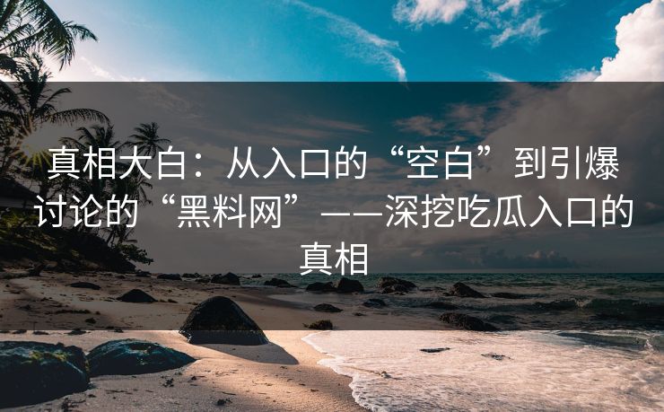 真相大白：从入口的“空白”到引爆讨论的“黑料网”——深挖吃瓜入口的真相