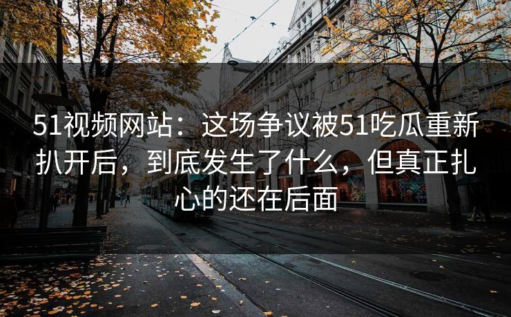 51视频网站：这场争议被51吃瓜重新扒开后，到底发生了什么，但真正扎心的还在后面