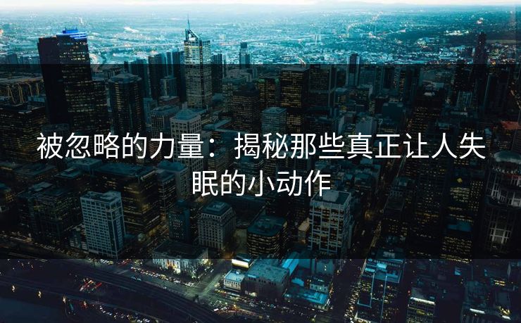 被忽略的力量:揭秘那些真正让人失眠的小动作 被忽略的力量:揭秘那些真正让人失眠的小动作