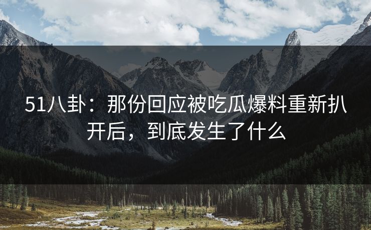 51八卦:那份回应被吃瓜爆料重新扒开后,到底发生了什么 51八卦:那份回应被吃瓜爆料重新扒开后,到底发生了什么