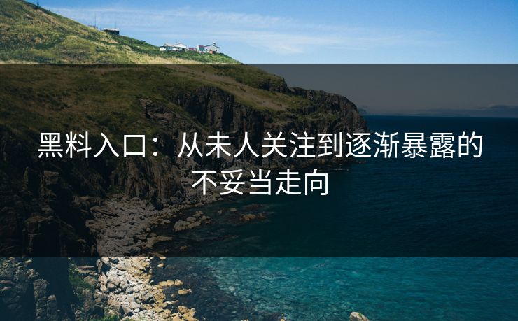 黑料入口:从未人关注到逐渐暴露的不妥当走向 黑料入口:从未人关注到逐渐暴露的不妥当走向
