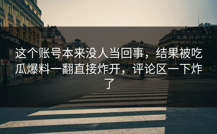 这个账号本来没人当回事,结果被吃瓜爆料一翻直接炸开,评论区一下炸了 这个账号本来没人当回事,结果被吃瓜爆料一翻直接炸开,评论区一下炸了