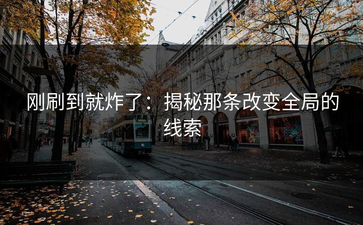 刚刷到就炸了:揭秘那条改变全局的线索 刚刷到就炸了:揭秘那条改变全局的线索