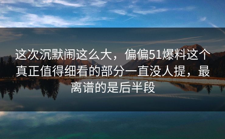 这次沉默闹这么大,偏偏51爆料这个真正值得细看的部分一直没人提,最离谱的是后半段 这次沉默闹这么大,偏偏51爆料这个真正值得细看的部分一直没人提,最离谱的是后半段