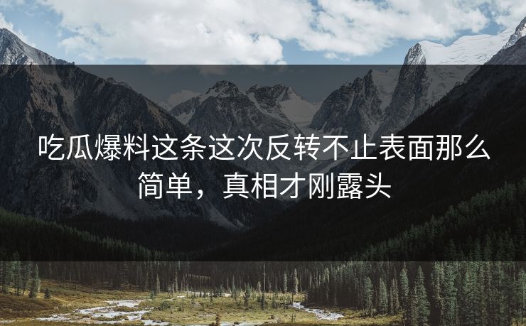 吃瓜爆料这条这次反转不止表面那么简单,真相才刚露头 吃瓜爆料这条这次反转不止表面那么简单,真相才刚露头